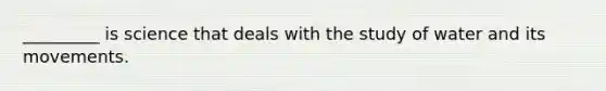 _________ is science that deals with the study of water and its movements.