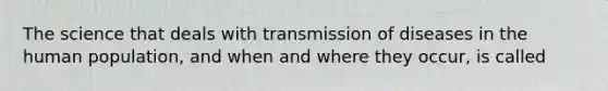 The science that deals with transmission of diseases in the human population, and when and where they occur, is called