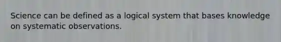 Science can be defined as a logical system that bases knowledge on systematic observations.