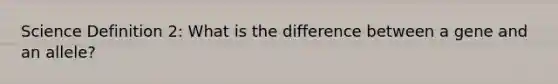 Science Definition 2: What is the difference between a gene and an allele?