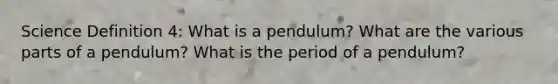 Science Definition 4: What is a pendulum? What are the various parts of a pendulum? What is the period of a pendulum?