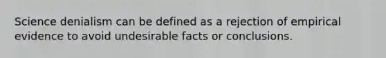 Science denialism can be defined as a rejection of empirical evidence to avoid undesirable facts or conclusions.