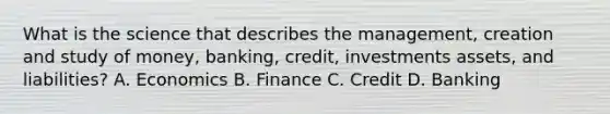 What is the science that describes the management, creation and study of money, banking, credit, investments assets, and liabilities? A. Economics B. Finance C. Credit D. Banking