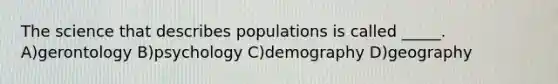 The science that describes populations is called _____. A)gerontology B)psychology C)demography D)geography