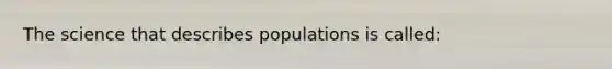 The science that describes populations is called: