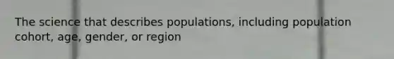 The science that describes populations, including population cohort, age, gender, or region