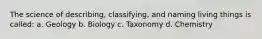 The science of describing, classifying, and naming living things is called: a. Geology b. Biology c. Taxonomy d. Chemistry