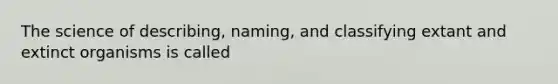 The science of describing, naming, and classifying extant and extinct organisms is called