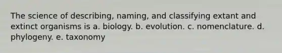 The science of describing, naming, and classifying extant and extinct organisms is a. biology. b. evolution. c. nomenclature. d. phylogeny. e. taxonomy