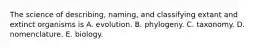 The science of describing, naming, and classifying extant and extinct organisms is A. evolution. B. phylogeny. C. taxonomy. D. nomenclature. E. biology.