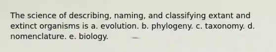 The science of describing, naming, and classifying extant and extinct organisms is a. evolution. b. phylogeny. c. taxonomy. d. nomenclature. e. biology.