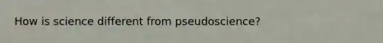 How is science different from pseudoscience?