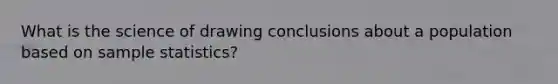 What is the science of drawing conclusions about a population based on sample statistics?