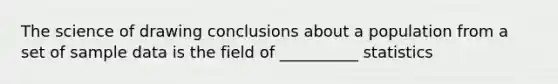 The science of drawing conclusions about a population from a set of sample data is the field of __________ statistics