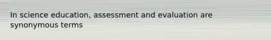 In science education, assessment and evaluation are synonymous terms