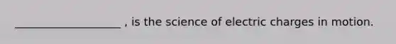 ___________________ , is the science of electric charges in motion.