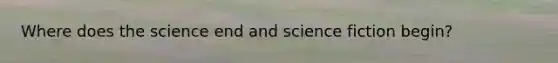 Where does the science end and science fiction begin?