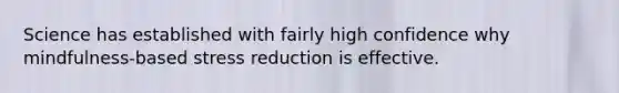Science has established with fairly high confidence why mindfulness-based stress reduction is effective.