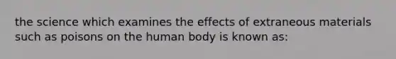 the science which examines the effects of extraneous materials such as poisons on the human body is known as: