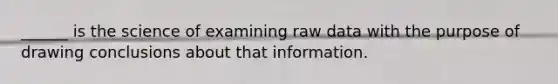 ______ is the science of examining raw data with the purpose of drawing conclusions about that information.