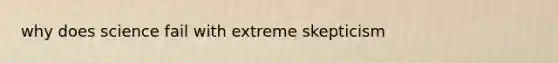 why does science fail with extreme skepticism