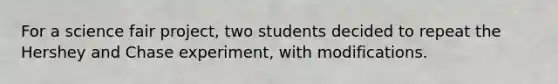 For a science fair project, two students decided to repeat the Hershey and Chase experiment, with modifications.