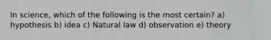 In science, which of the following is the most certain? a) hypothesis b) idea c) Natural law d) observation e) theory