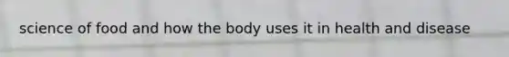 science of food and how the body uses it in health and disease