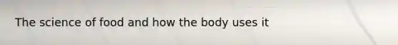 The science of food and how the body uses it