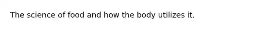 The science of food and how the body utilizes it.