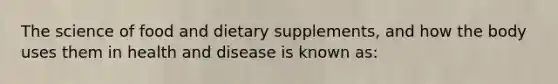 The science of food and dietary supplements, and how the body uses them in health and disease is known as: