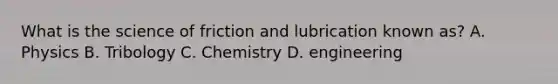 What is the science of friction and lubrication known as? A. Physics B. Tribology C. Chemistry D. engineering