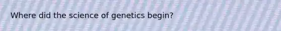 Where did the science of genetics begin?