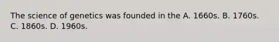 The science of genetics was founded in the A. 1660s. B. 1760s. C. 1860s. D. 1960s.