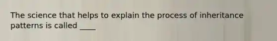 The science that helps to explain the process of inheritance patterns is called ____