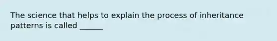 The science that helps to explain the process of inheritance patterns is called ______