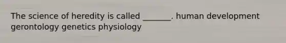 The science of heredity is called _______. human development gerontology genetics physiology