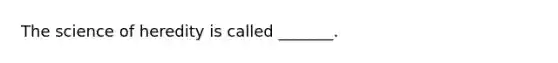 The science of heredity is called _______.