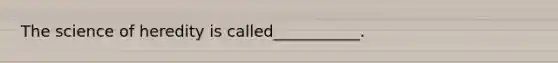 The science of heredity is called___________.