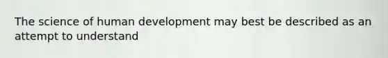 The science of human development may best be described as an attempt to understand