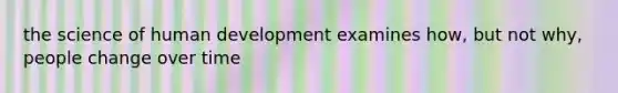 the science of human development examines how, but not why, people change over time