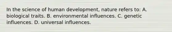 In the science of human development, nature refers to: A. biological traits. B. environmental influences. C. genetic influences. D. universal influences.