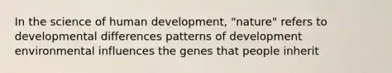 In the science of human development, "nature" refers to developmental differences patterns of development environmental influences the genes that people inherit