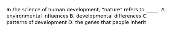 In the science of human development, "nature" refers to _____. A. environmental influences B. developmental differences C. patterns of development D. the genes that people inherit