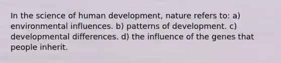 In the science of human development, nature refers to: a) environmental influences. b) patterns of development. c) developmental differences. d) the influence of the genes that people inherit.