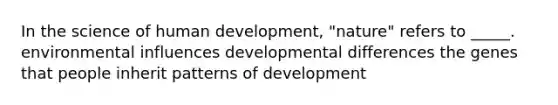 In the science of human development, "nature" refers to _____. environmental influences developmental differences the genes that people inherit patterns of development