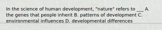 In the science of human development, "nature" refers to ___ A. the genes that people inherit B. patterns of development C. environmental influences D. developmental differences