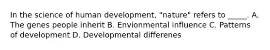 In the science of human development, "nature" refers to _____. A. The genes people inherit B. Envionmental influence C. Patterns of development D. Developmental differenes