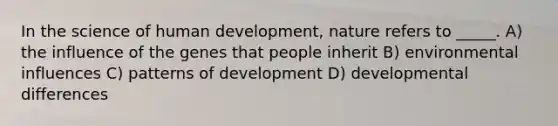 In the science of human development, nature refers to _____. A) the influence of the genes that people inherit B) environmental influences C) patterns of development D) developmental differences