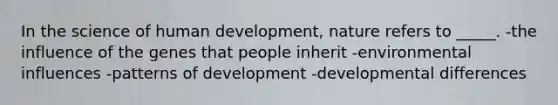 In the science of human development, nature refers to _____. -the influence of the genes that people inherit -environmental influences -patterns of development -developmental differences